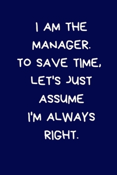 I Am The Manager. To Save Time, Let's Just Assume I'm Always Right: Lined A5 Notebook (6" x 9") Funny Birthday Present for Men & Women Alternative to ... to Write In Coworker Colleague Leaving Gifts