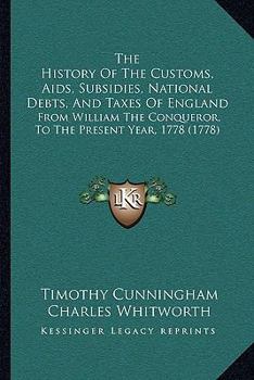 The History Of The Customs, Aids, Subsidies, National Debts, And Taxes Of England: From William The Conqueror, To The Present Year, 1778