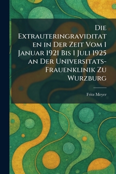 Die Extrauteringraviditaten in Der Zeit Vom 1 Januar 1921 Bis 1 Juli 1925 an Der Universitats-Frauenklinik Zu Wurzburg (German Edition)