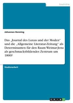Das "journal Des Luxus Und Der Moden Und Die "allgemeine Literatur-Zeitung ALS Determinanten F�r Den Raum Weimar-Jena ALS Geschmacksbildendes Zentrum Um 1800?