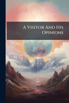 A Visitor and His Opinions: A Story of the Seen and Unseen