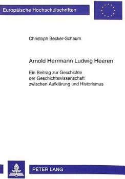 Arnold Herrmann Ludwig Heeren: Ein Beitrag Zur Geschichte Der Geschichtswissenschaft Zwischen Aufklaerung Und Historismus