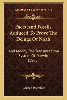 Facts And Fossils Adduced To Prove The Deluge Of Noah: And Modify The Transmutation System Of Darwin