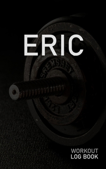Eric: Blank Daily Workout Log Book Track Exercise Type, Sets, Reps, Weight, Cardio, Calories, Distance & Time Space to Record Stretches, Warmup, Cooldown & Water Intake Custom Personalized First Name 