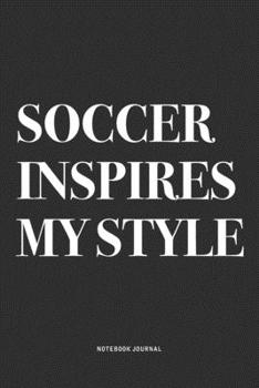 Soccer Inspires My Style: A 6x9 Inch Diary Notebook Journal With A Bold Text Font Slogan On A Matte Cover and 120 Blank Lined Pages Makes A Great Alternative To A Card