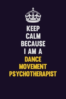 Keep Calm Because I Am A Dance Movement Psychotherapist: Motivational and inspirational career blank lined gift notebook with matte finish
