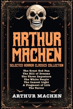 Arthur Machen Selected Horror Classics Collection: The Great God Pan, The Hill of Dreams, The Three Impostors, The White People, The Inmost Light, A Fragment of Life, The Terror