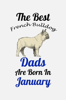 The Best French Bulldog Dads Are Born In January: Unique Notebook Journal For French Bulldog Owners and Lovers, Funny Birthday NoteBook Gift for ... Pages for College, School, Home  & Work .