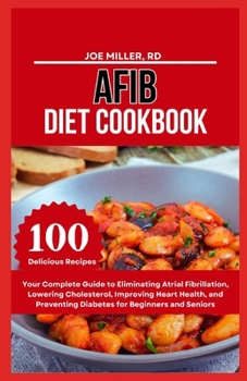 Afib Diet Cookbook: Your Complete Guide to Eliminating Atrial Fibrillation, Lowering Cholesterol, Improving Heart Health, and Preventing D