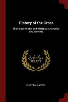Paperback History of the Cross: The Pagan Origin, and Idolatrous Adoption and Worship Book