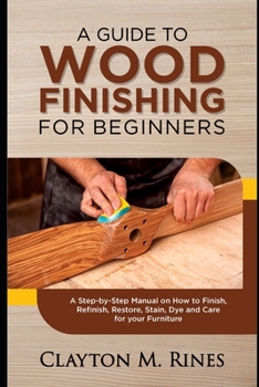 Paperback A Guide to Wood Finishing for Beginners: A Step-by-Step Manual on How to Finish, Refinish, Restore, Stain, Dye and Care for your Furniture Book