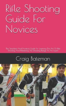 Paperback Rifle Shooting Guide For Novices: The Simplified And Practical Guide For Learning The Art Of Rifle Shooting And Mastering The Shooting Range As An Exp Book