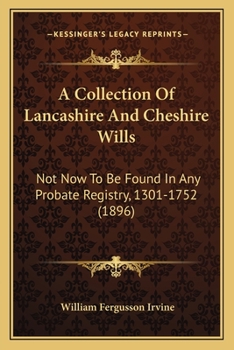 A Collection Of Lancashire And Cheshire Wills: Not Now To Be Found In Any Probate Registry, 1301-1752