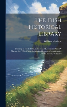 Hardcover The Irish Historical Library: Pointing at Most of the Authors and Records in Print Or Manuscript, Which May Be Serviceable to the Compilers of a Gen Book