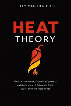 Heat Theory: A Comprehensive Guide: Flavor Architecture, Capsaicin Dynamics, and the Science of Balance in Chili, Sauce, and Fermented Foods