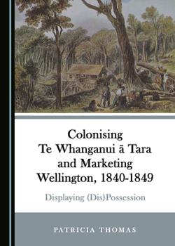 Hardcover Colonising Te Whanganui Ä Tara and Marketing Wellington, 1840-1849: Displaying (Dis)Possession Book
