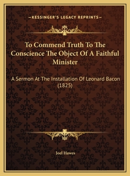 To Commend Truth To The Conscience The Object Of A Faithful Minister: A Sermon At The Installation Of Leonard Bacon