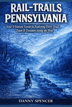 RAIL-TRAILS PENNSYLVANIA: Your Ultimate Guide to Exploring Every Trail, Town & Treasure along the Way
