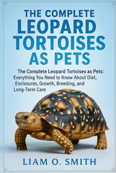 THE COMPLETE LEOPARD TORTOISES AS PETS: The Complete Leopard Tortoises as Pets: Everything You Need to Know About Diet, Enclosures, Growth, Breeding, and Long-Term Care