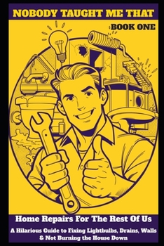 Nobody Taught Me That: Home Repair For The Rest Of Us: A Hilarious Guide to Fixing Lightbulbs, Drains, Walls, and Not Burning the House Down