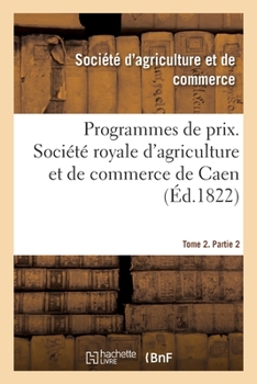 Paperback Programmes de Prix. Société Royale d'Agriculture Et de Commerce de Caen. Tome 2. Partie 2 [French] Book