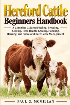 Hereford Cattle Beginners Handbook: A Complete Guide to Feeding, Breeding, Calving, Herd Health, Grazing, Handling, Housing, and Successful Beef Cattle Management