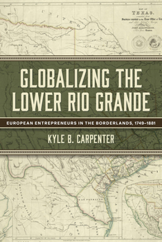 Globalizing the Lower Rio Grande: European Entrepreneurs in the Borderlands, 1749-1881 (Volume 2) (Randolph B. “Mike” Campbell Series)
