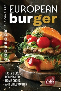 The Complete European Burger Cookbook: Tasty Burger Recipes for Home Cooks and Grill Master