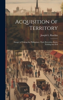 Hardcover Acquisition of Territory: Danger of Taking the Philippines, Their Retention Bodes Nothing but Evil Book