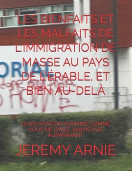 LES BIENFAITS ET LES MALFAITS DE L'IMMIGRATION DE MASSE AU PAYS DE L'ÉRABLE, ET BIEN AU-DELÀ: L'EXPLOITATION HUMAINE COMME VOUS NE L’AVEZ JAMAIS VUE AUPARAVANT (French Edition)