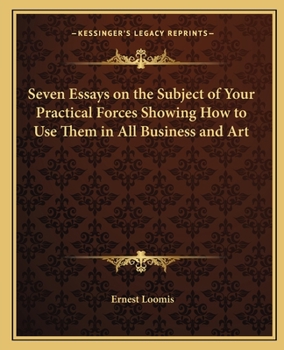 Seven Essays on the Subject of Your Practical Forces Showing How to Use Them in All Business and Art