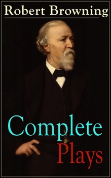 Complete Plays of Robert Browning: Paracelsus, Stafford, Herakles, The Agamemnon of Aeschylus, Pippa Passes, King Victor and King Charles, The Return of the Druses, Luria and a Soul's Tragedy