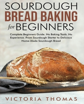 Paperback Sourdough Bread Baking for Beginners: Complete Beginner's Guide. No Baking Tools. No Experience. From Sourdough Starter to Delicious Home-Made Sourdou Book