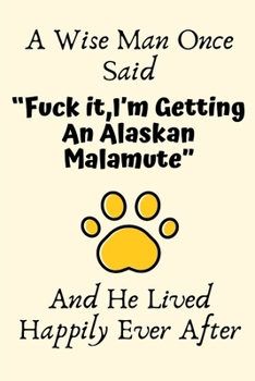 A Wise Man Once Said “Fuck it,I’m Getting An Alaskan Malamute” And He Lived Happily Ever After: Alaskan Malamute Gifts for Men,Alaskan Malamute ... Blank Lined Notebook Diary for Birthday