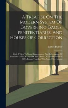 Hardcover A Treatise On The Modern System Of Governing Gaols, Penitentiaries, And Houses Of Correction: With A View To Moral Improvement And Reformation Of Char Book