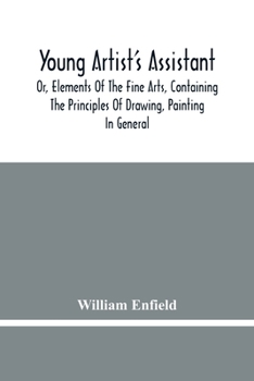 Paperback Young Artist'S Assistant; Or, Elements Of The Fine Arts, Containing The Principles Of Drawing, Painting In General, Crayon Painting, Oil Painting, Por Book