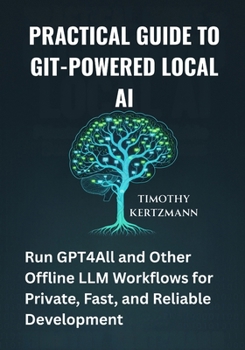 Paperback Practical Guide to Git-Powered Local AI: Run GPT4All and Other Offline LLM Workflows for Private, Fast, and Reliable Development Book
