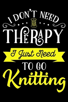I Don't Need Therapy I Just Need To Go Knitting: Knitting lined journal Gifts Idea. Best Lined Journal gifts for Knitters who loves Knitting. This ... the perfect Lined Journal Gifts For Knitter.