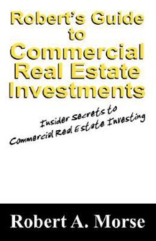 Robert's Guide to Commercial Real Estate Investments: Insider Secrets to Commercial Real Estate Investing