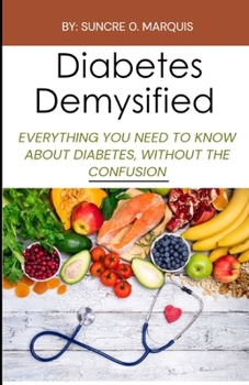 DIABETES DEMYSTIFIED: EVERYTHING YOU NEED TO KNOW ABOUT DIABETES, WITHOUT THE CONFUSION