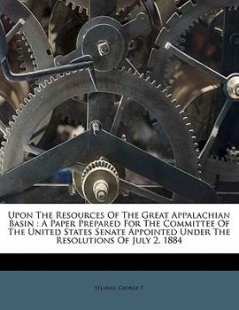 Upon the resources of the great Appalachian basin: a paper prepared for the committee of the United States Senate appointed under the resolutions of July 2, 1884