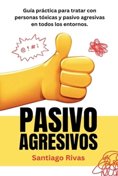 Pasivo Agresivos - Guía Práctica Para Tratar Con Personas Tóxicas Y Pasivo Agresivas En Todos Los Entornos (Santiago Rivas) (Spanish Edition)