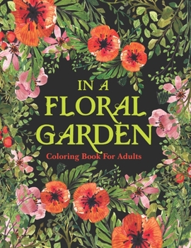 Paperback IN A FLORAL GARDEN Coloring Book For Adults: A Unique Designs Featuring Beautiful Flowers and Floral Illustrations for Stress Relief and Relaxation Book