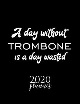 A Day Without Trombone Is A Day Wasted 2020 Planner: Nice 2020 Calendar for Trombone Fan | Christmas Gift Idea Trombone Theme | Trombone Lover Journal for 2020 | 120 pages 8.5x11 inches