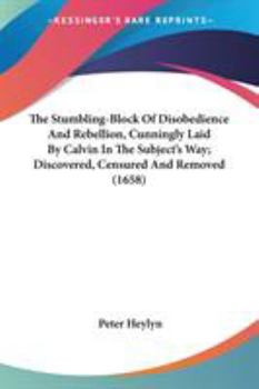Paperback The Stumbling-Block Of Disobedience And Rebellion, Cunningly Laid By Calvin In The Subject's Way; Discovered, Censured And Removed (1658) Book