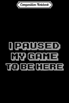 Composition Notebook: I Paused My Game To Be Here Video Gamer Gif Journal/Notebook Blank Lined Ruled 6x9 100 Pages