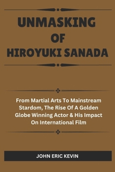 Paperback Unmasking of Hiroyuki Sanada: From Martial Arts to Mainstream Stardom, The Rise of a Golden Globe-Winning Actor & His Impact on International Film Book