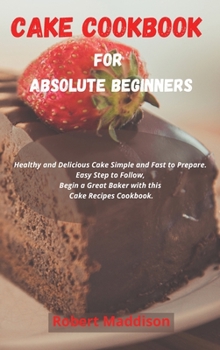 Hardcover Cake Cookbook for Absolute Beginners: Healthy and Delicious Cake Simple and Fast to Prepare. Easy Step to Follow, Begin a Great Baker with this Cake R Book