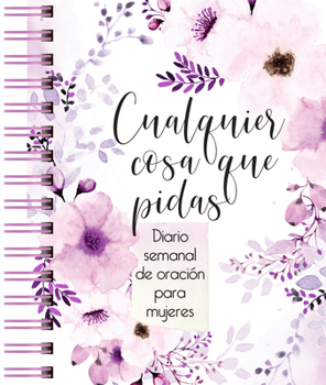 Cualquier Cosa Que Pidas : Diario de Oración Semanal para Mujeres
