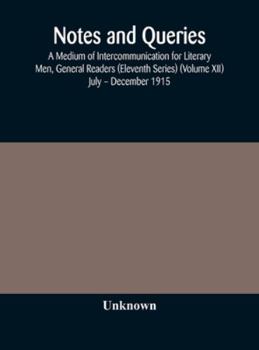 Hardcover Notes And Queries; A Medium Of Intercommunication For Literary Men, General Readers (Eleventh Series) (Volume Xii) July - December 1915 Book